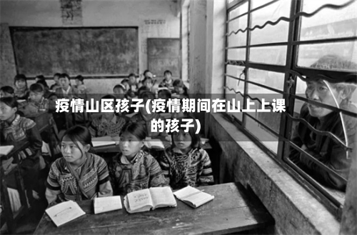 疫情山区孩子(疫情期间在山上上课的孩子)