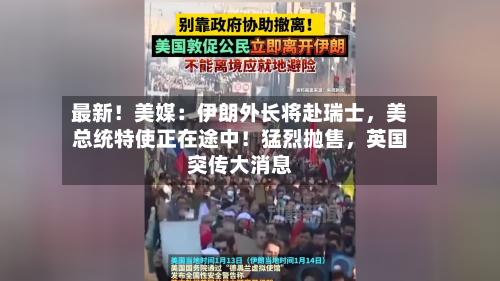 最新！美媒：伊朗外长将赴瑞士，美总统特使正在途中！猛烈抛售，英国突传大消息