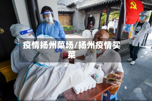疫情扬州菜场/扬州疫情买菜-第2张图片