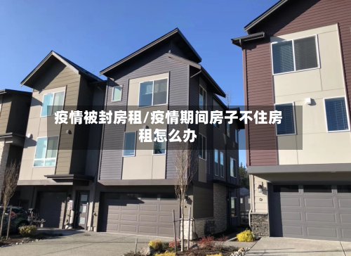 疫情被封房租/疫情期间房子不住房租怎么办-第2张图片