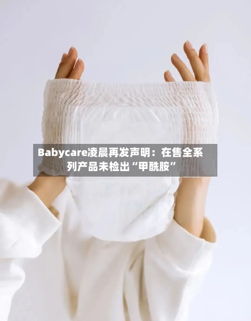 Babycare凌晨再发声明：在售全系列产品未检出“甲酰胺”