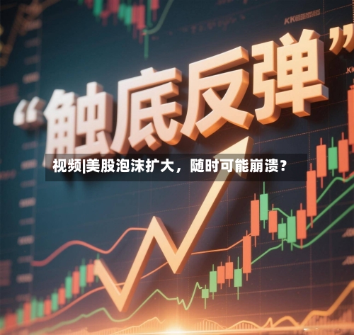 视频|美股泡沫扩大，随时可能崩溃？