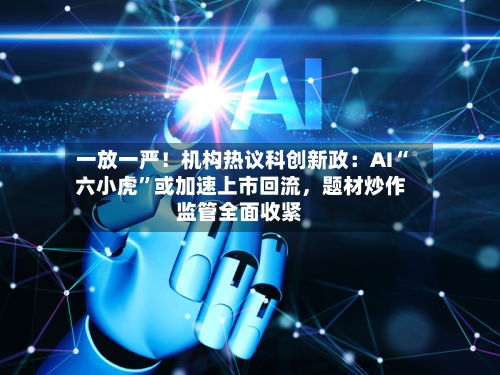 一放一严！机构热议科创新政：AI“六小虎”或加速上市回流，题材炒作监管全面收紧-第2张图片