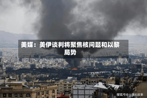 美媒:美伊谈判将聚焦核问题和以黎局势-第2张图片