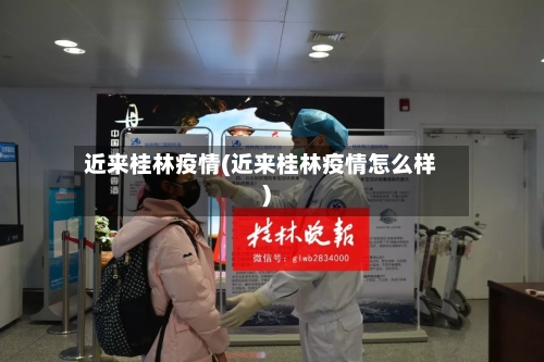 近来桂林疫情(近来桂林疫情怎么样)