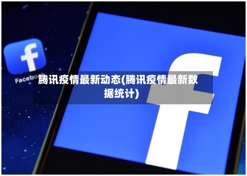 腾讯疫情最新动态(腾讯疫情最新数据统计)-第2张图片