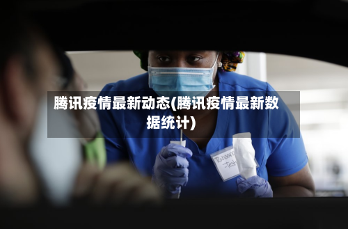 腾讯疫情最新动态(腾讯疫情最新数据统计)
