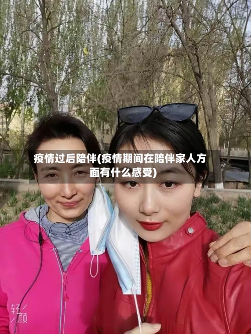 疫情过后陪伴(疫情期间在陪伴家人方面有什么感受)