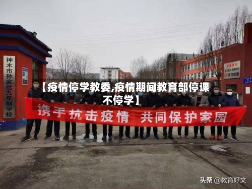 【疫情停学教委,疫情期间教育部停课不停学】
