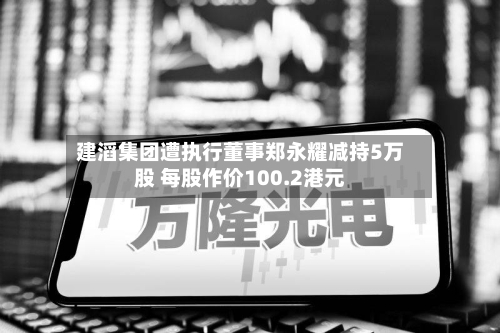 建滔集团遭执行董事郑永耀减持5万股 每股作价100.2港元-第2张图片
