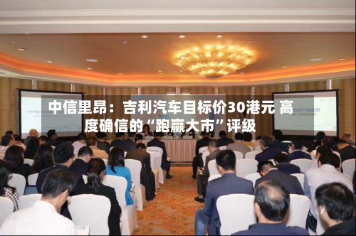 中信里昂：吉利汽车目标价30港元 高度确信的“跑赢大市”评级-第3张图片