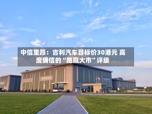中信里昂：吉利汽车目标价30港元 高度确信的“跑赢大市”评级