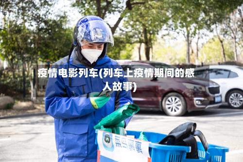 疫情电影列车(列车上疫情期间的感人故事)-第2张图片