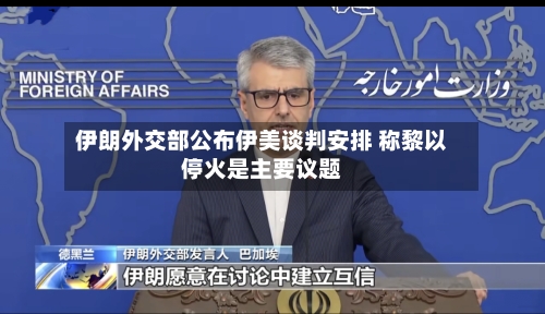 伊朗外交部公布伊美谈判安排 称黎以停火是主要议题-第2张图片