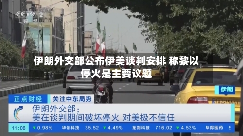 伊朗外交部公布伊美谈判安排 称黎以停火是主要议题