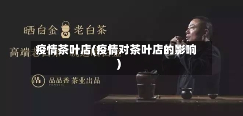 疫情茶叶店(疫情对茶叶店的影响)