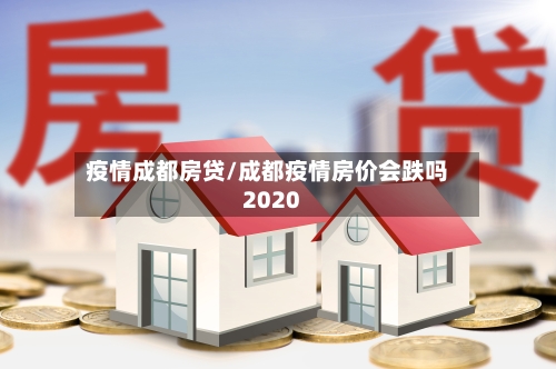 疫情成都房贷/成都疫情房价会跌吗2020