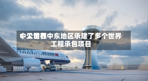 中工世界
:公司在中东地区承建了多个世界
工程承包项目-第3张图片