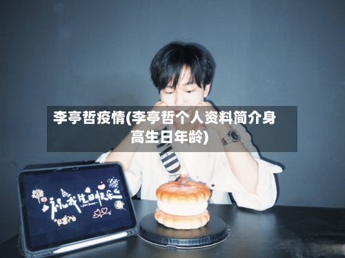 李亭哲疫情(李亭哲个人资料简介身高生日年龄)