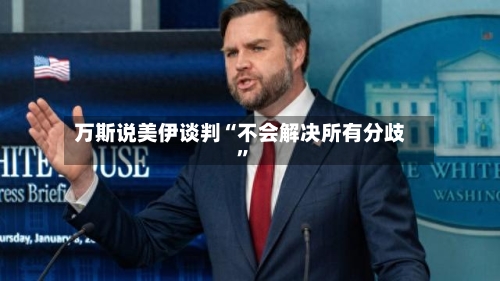 万斯说美伊谈判“不会解决所有分歧”