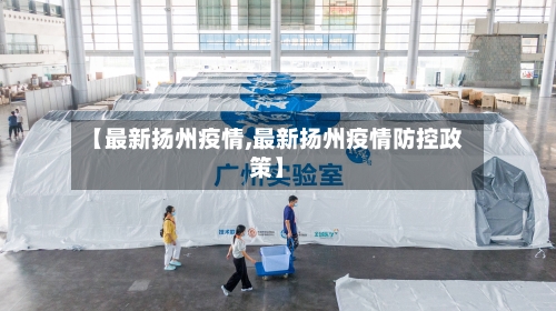 【最新扬州疫情,最新扬州疫情防控政策】
