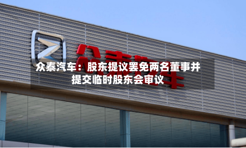 众泰汽车：股东提议罢免两名董事并提交临时股东会审议