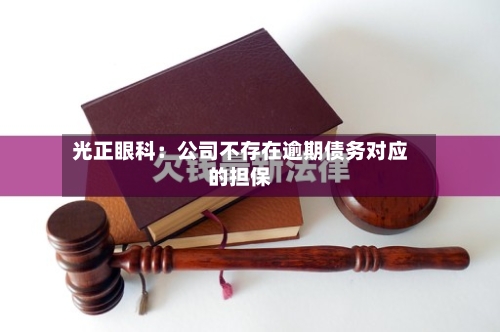 光正眼科：公司不存在逾期债务对应的担保-第2张图片