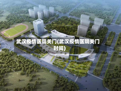 武汉疫情医院关门(武汉疫情医院关门时间)