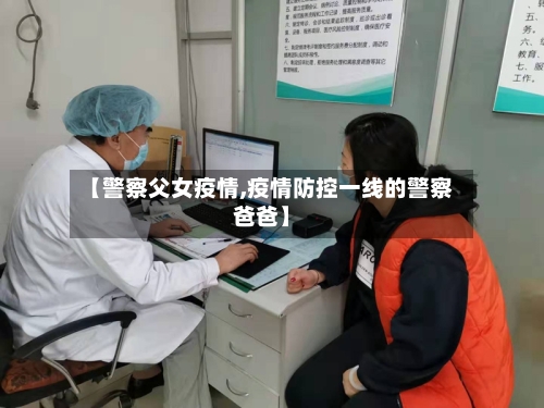 【警察父女疫情,疫情防控一线的警察爸爸】