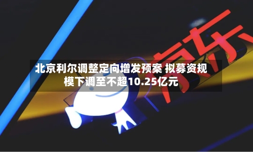 北京利尔调整定向增发预案 拟募资规模下调至不超10.25亿元-第3张图片