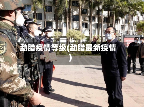 勐腊疫情等级(勐腊最新疫情)-第2张图片