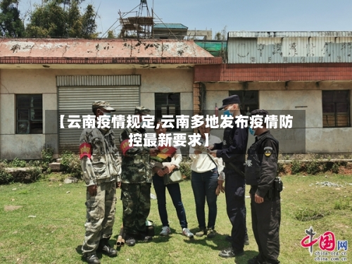【云南疫情规定,云南多地发布疫情防控最新要求】-第3张图片