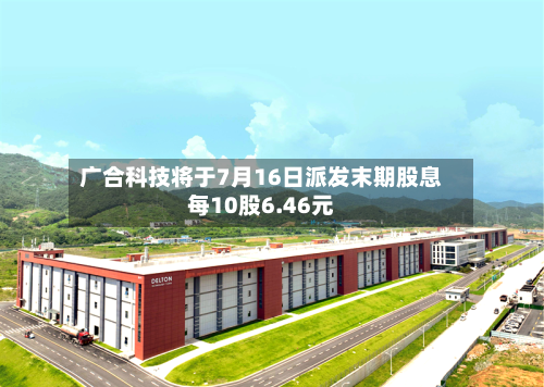 广合科技将于7月16日派发末期股息每10股6.46元-第2张图片