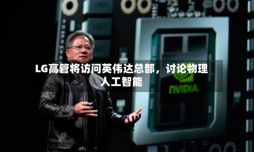 LG高管将访问英伟达总部，讨论物理人工智能