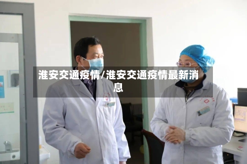 淮安交通疫情/淮安交通疫情最新消息-第3张图片