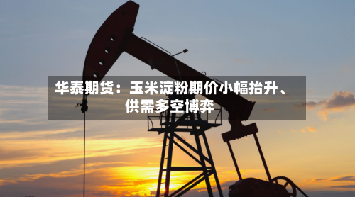 华泰期货：玉米淀粉期价小幅抬升、供需多空博弈-第2张图片