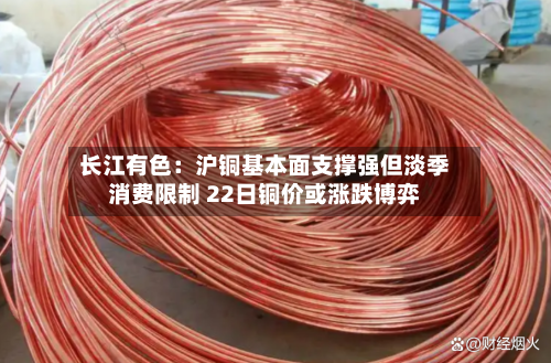 长江有色：沪铜基本面支撑强但淡季消费限制 22日铜价或涨跌博弈-第2张图片