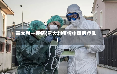 意大利一疫情(意大利疫情中国医疗队)