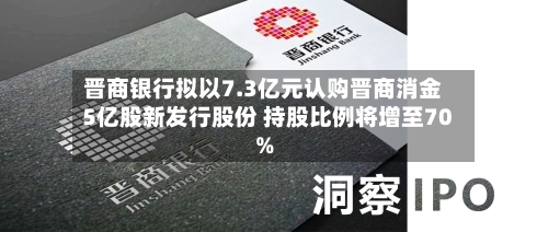 晋商银行拟以7.3亿元认购晋商消金5亿股新发行股份 持股比例将增至70%