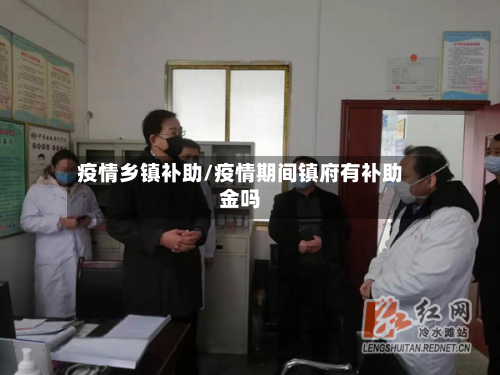 疫情乡镇补助/疫情期间镇府有补助金吗