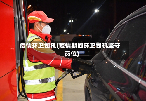 疫情环卫司机(疫情期间环卫司机坚守岗位)