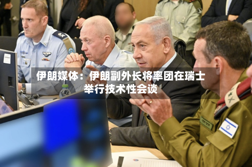伊朗媒体：伊朗副外长将率团在瑞士举行技术性会谈