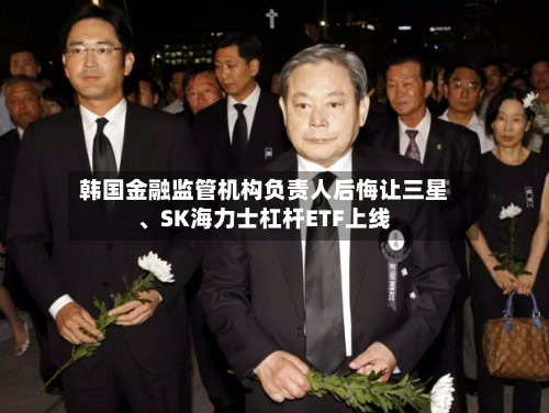韩国金融监管机构负责人后悔让三星、SK海力士杠杆ETF上线