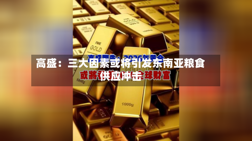 高盛:三大因素或将引发东南亚粮食供应冲击-第2张图片