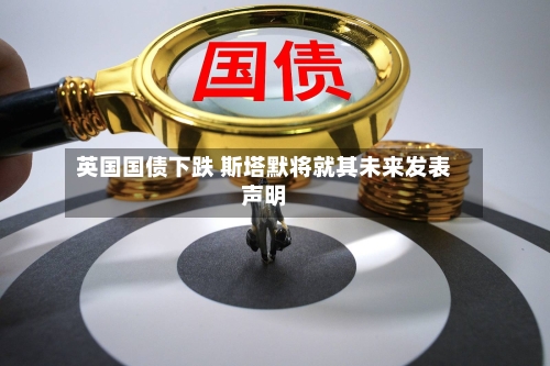 英国国债下跌 斯塔默将就其未来发表声明