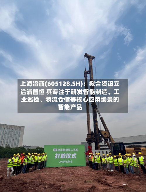 上海沿浦(605128.SH)：拟合资设立沿浦智恒 其专注于研发智能制造、工业巡检、物流仓储等核心应用场景的智能产品-第3张图片