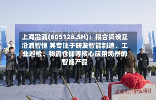 上海沿浦(605128.SH)：拟合资设立沿浦智恒 其专注于研发智能制造	、工业巡检、物流仓储等核心应用场景的智能产品-第2张图片