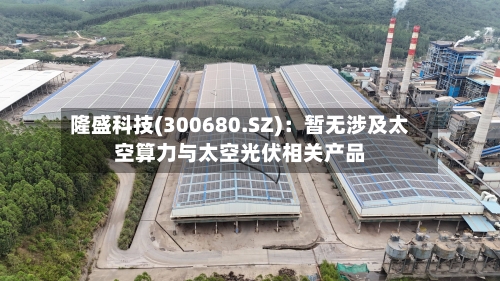 隆盛科技(300680.SZ)：暂无涉及太空算力与太空光伏相关产品