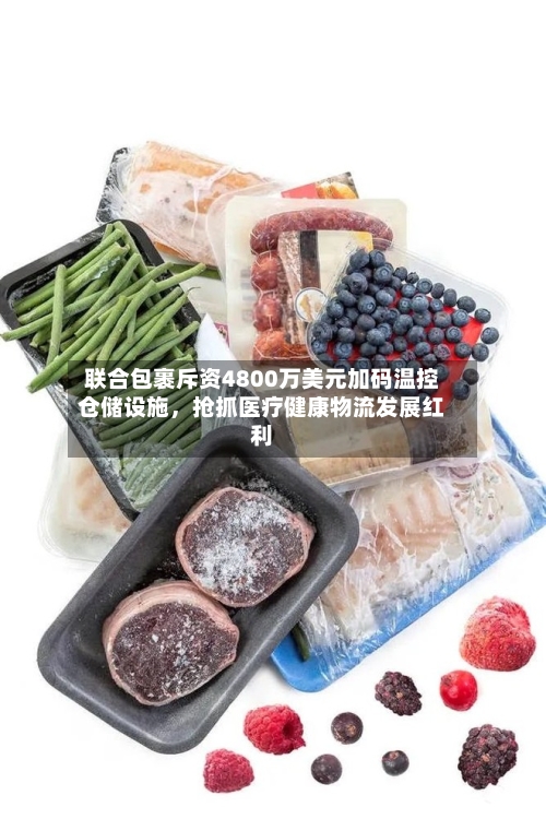 联合包裹斥资4800万美元加码温控仓储设施，抢抓医疗健康物流发展红利