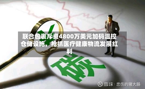 联合包裹斥资4800万美元加码温控仓储设施，抢抓医疗健康物流发展红利-第2张图片